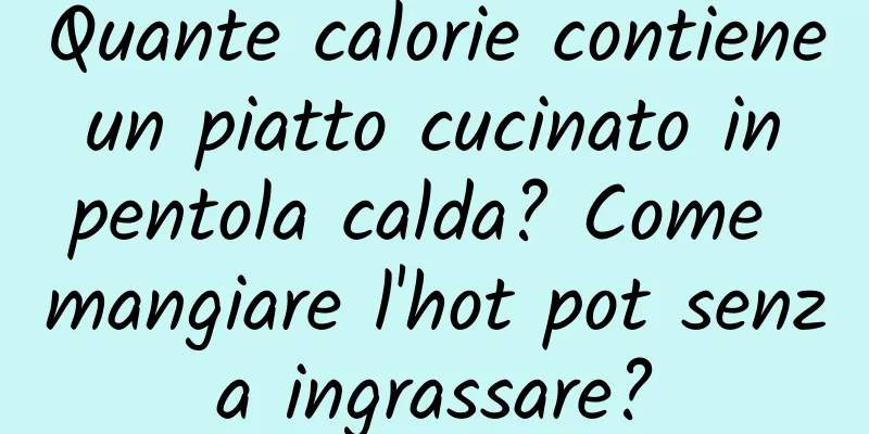 Quante calorie contiene un piatto cucinato in pentola calda? Come mangiare l'hot pot senza ingrassare?