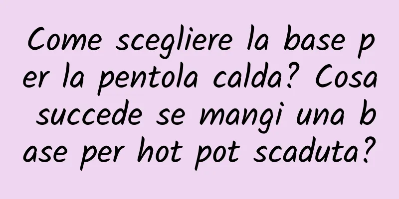 Come scegliere la base per la pentola calda? Cosa succede se mangi una base per hot pot scaduta?