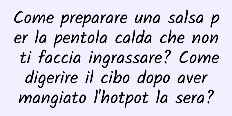 Come preparare una salsa per la pentola calda che non ti faccia ingrassare? Come digerire il cibo dopo aver mangiato l'hotpot la sera?