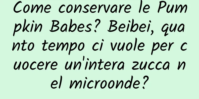 Come conservare le Pumpkin Babes? Beibei, quanto tempo ci vuole per cuocere un'intera zucca nel microonde?