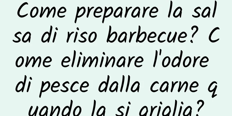 Come preparare la salsa di riso barbecue? Come eliminare l'odore di pesce dalla carne quando la si griglia?