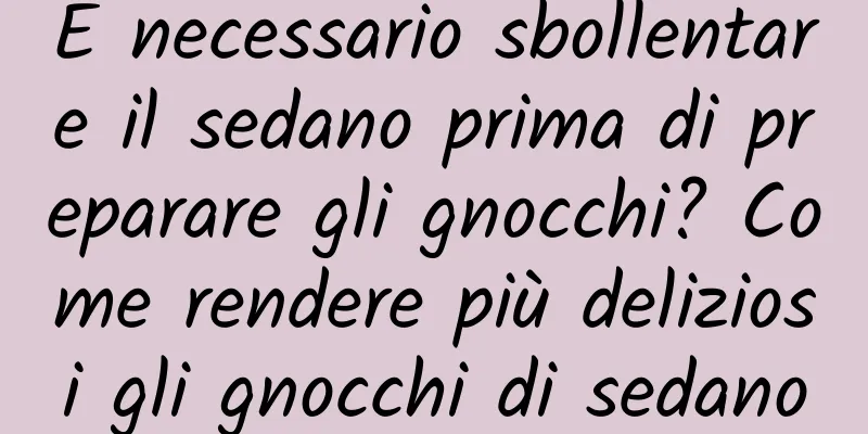 È necessario sbollentare il sedano prima di preparare gli gnocchi? Come rendere più deliziosi gli gnocchi di sedano