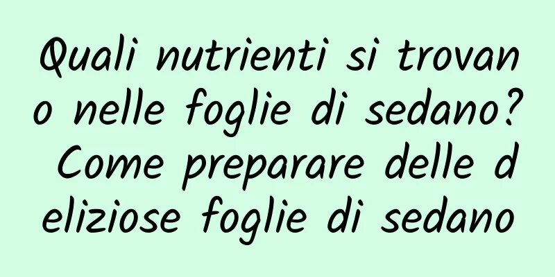 Quali nutrienti si trovano nelle foglie di sedano? Come preparare delle deliziose foglie di sedano