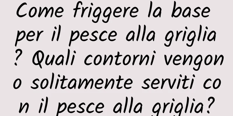 Come friggere la base per il pesce alla griglia? Quali contorni vengono solitamente serviti con il pesce alla griglia?