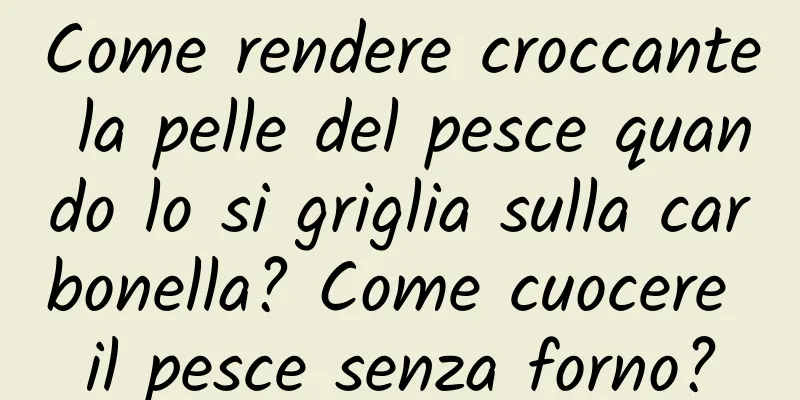 Come rendere croccante la pelle del pesce quando lo si griglia sulla carbonella? Come cuocere il pesce senza forno?