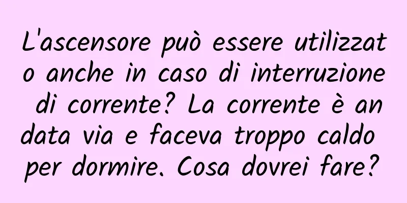 L'ascensore può essere utilizzato anche in caso di interruzione di corrente? La corrente è andata via e faceva troppo caldo per dormire. Cosa dovrei fare?