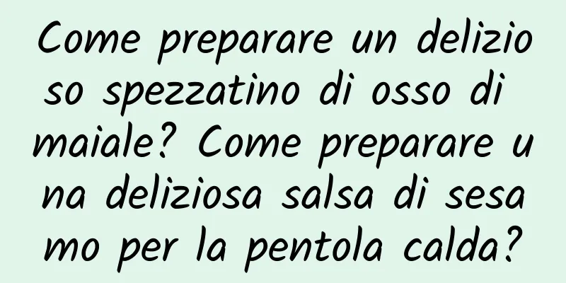 Come preparare un delizioso spezzatino di osso di maiale? Come preparare una deliziosa salsa di sesamo per la pentola calda?