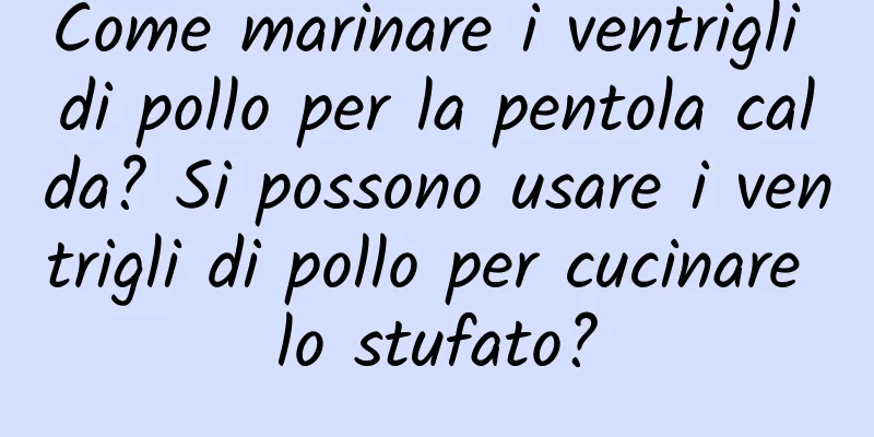 Come marinare i ventrigli di pollo per la pentola calda? Si possono usare i ventrigli di pollo per cucinare lo stufato?