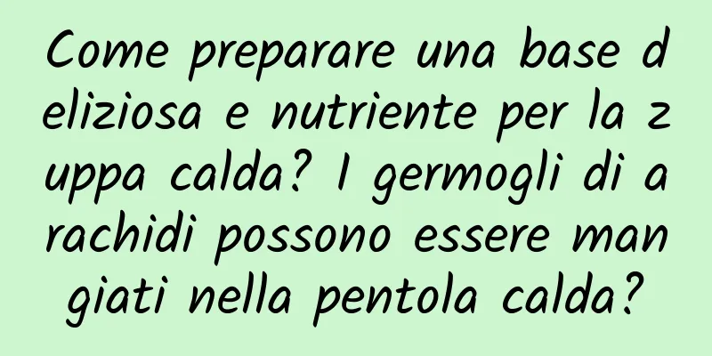Come preparare una base deliziosa e nutriente per la zuppa calda? I germogli di arachidi possono essere mangiati nella pentola calda?