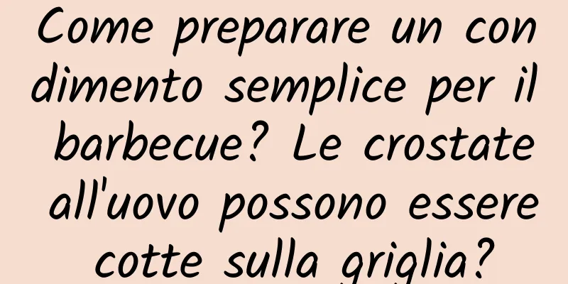 Come preparare un condimento semplice per il barbecue? Le crostate all'uovo possono essere cotte sulla griglia?