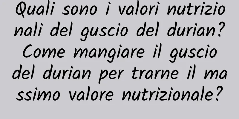 Quali sono i valori nutrizionali del guscio del durian? Come mangiare il guscio del durian per trarne il massimo valore nutrizionale?