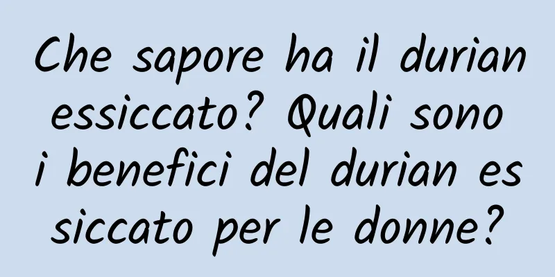 Che sapore ha il durian essiccato? Quali sono i benefici del durian essiccato per le donne?
