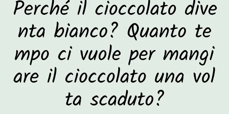 Perché il cioccolato diventa bianco? Quanto tempo ci vuole per mangiare il cioccolato una volta scaduto?
