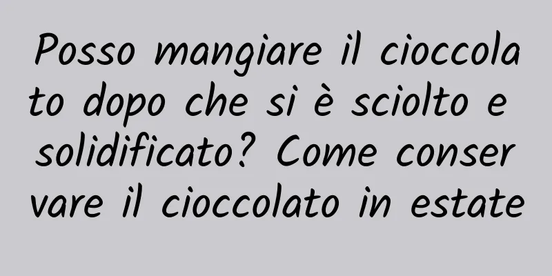 Posso mangiare il cioccolato dopo che si è sciolto e solidificato? Come conservare il cioccolato in estate