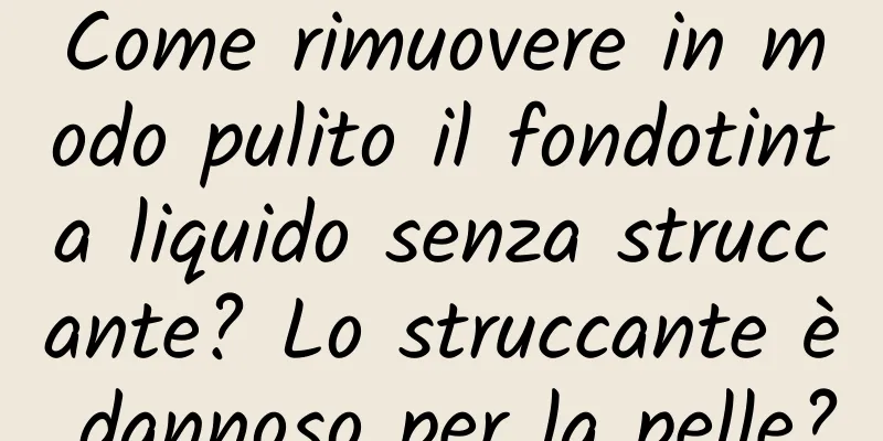 Come rimuovere in modo pulito il fondotinta liquido senza struccante? Lo struccante è dannoso per la pelle?
