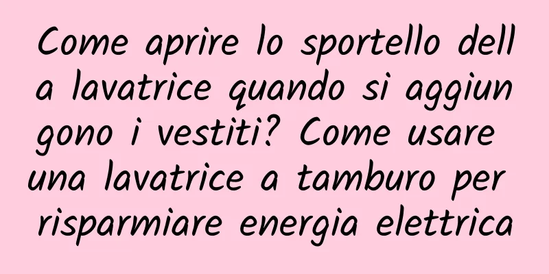 Come aprire lo sportello della lavatrice quando si aggiungono i vestiti? Come usare una lavatrice a tamburo per risparmiare energia elettrica