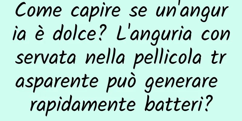 Come capire se un'anguria è dolce? L'anguria conservata nella pellicola trasparente può generare rapidamente batteri?