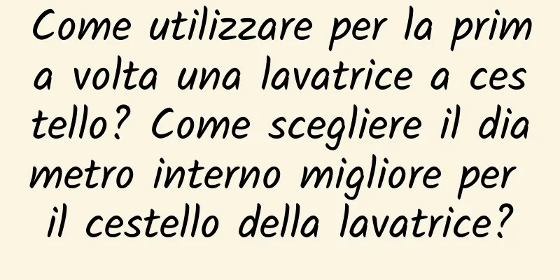 Come utilizzare per la prima volta una lavatrice a cestello? Come scegliere il diametro interno migliore per il cestello della lavatrice?
