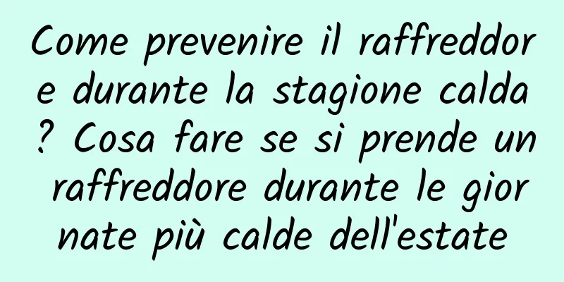 Come prevenire il raffreddore durante la stagione calda? Cosa fare se si prende un raffreddore durante le giornate più calde dell'estate