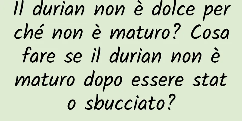 Il durian non è dolce perché non è maturo? Cosa fare se il durian non è maturo dopo essere stato sbucciato?
