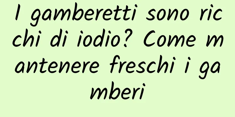I gamberetti sono ricchi di iodio? Come mantenere freschi i gamberi