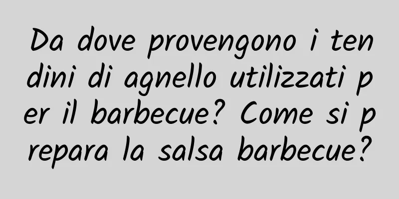 Da dove provengono i tendini di agnello utilizzati per il barbecue? Come si prepara la salsa barbecue?