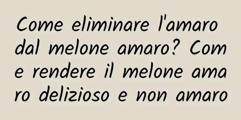 Come eliminare l'amaro dal melone amaro? Come rendere il melone amaro delizioso e non amaro