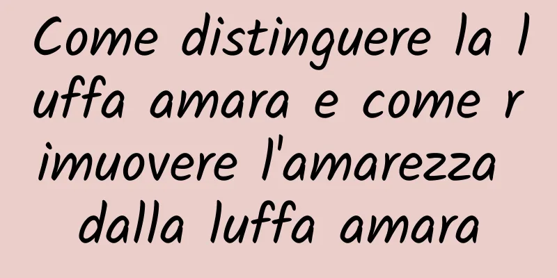 Come distinguere la luffa amara e come rimuovere l'amarezza dalla luffa amara