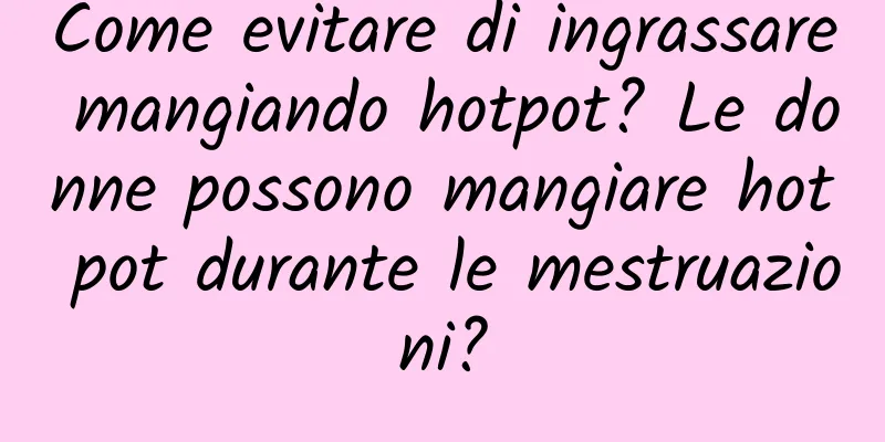 Come evitare di ingrassare mangiando hotpot? Le donne possono mangiare hot pot durante le mestruazioni?