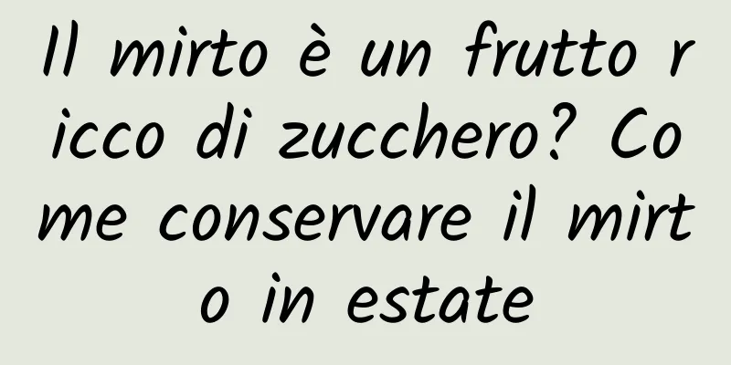 Il mirto è un frutto ricco di zucchero? Come conservare il mirto in estate