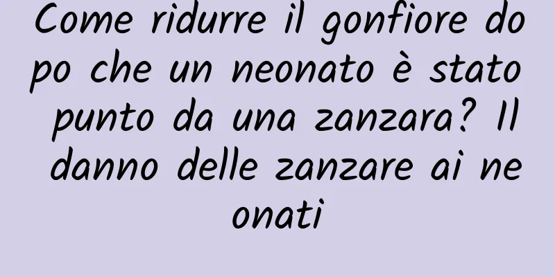 Come ridurre il gonfiore dopo che un neonato è stato punto da una zanzara? Il danno delle zanzare ai neonati