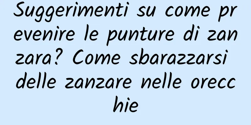 Suggerimenti su come prevenire le punture di zanzara? Come sbarazzarsi delle zanzare nelle orecchie