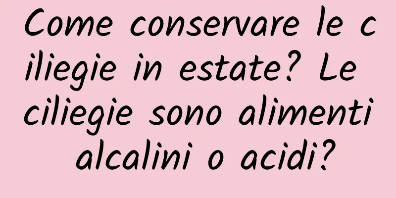 Come conservare le ciliegie in estate? Le ciliegie sono alimenti alcalini o acidi?