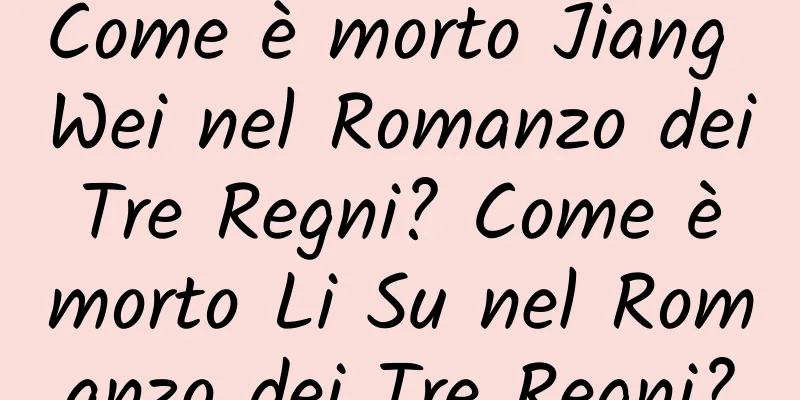 Come è morto Jiang Wei nel Romanzo dei Tre Regni? Come è morto Li Su nel Romanzo dei Tre Regni?