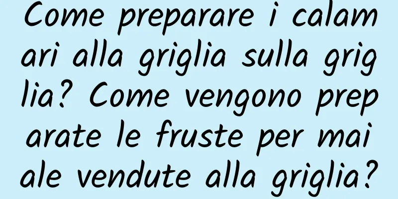 Come preparare i calamari alla griglia sulla griglia? Come vengono preparate le fruste per maiale vendute alla griglia?