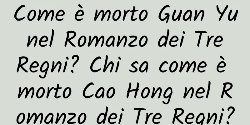 Come è morto Guan Yu nel Romanzo dei Tre Regni? Chi sa come è morto Cao Hong nel Romanzo dei Tre Regni?