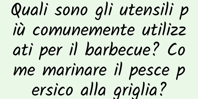 Quali sono gli utensili più comunemente utilizzati per il barbecue? Come marinare il pesce persico alla griglia?