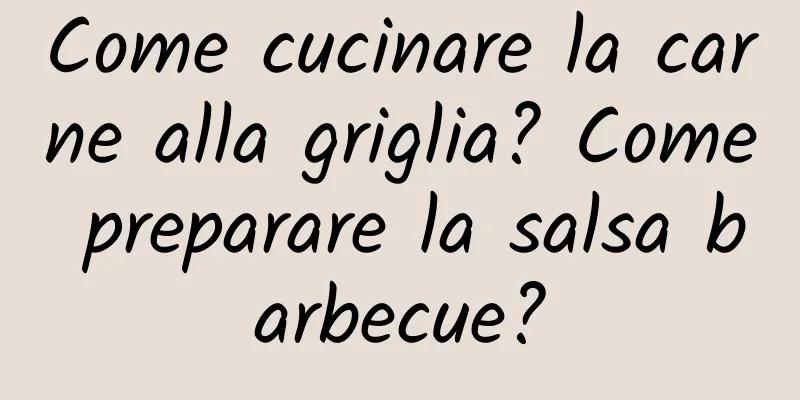 Come cucinare la carne alla griglia? Come preparare la salsa barbecue?
