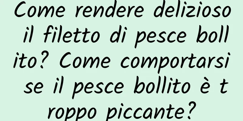 Come rendere delizioso il filetto di pesce bollito? Come comportarsi se il pesce bollito è troppo piccante?