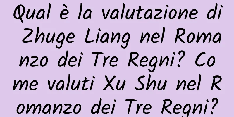Qual è la valutazione di Zhuge Liang nel Romanzo dei Tre Regni? Come valuti Xu Shu nel Romanzo dei Tre Regni?