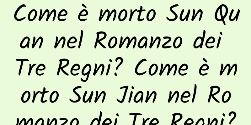 Come è morto Sun Quan nel Romanzo dei Tre Regni? Come è morto Sun Jian nel Romanzo dei Tre Regni?