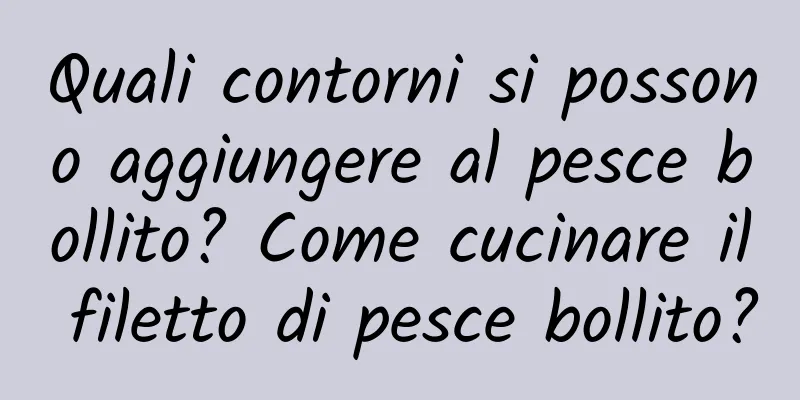 Quali contorni si possono aggiungere al pesce bollito? Come cucinare il filetto di pesce bollito?