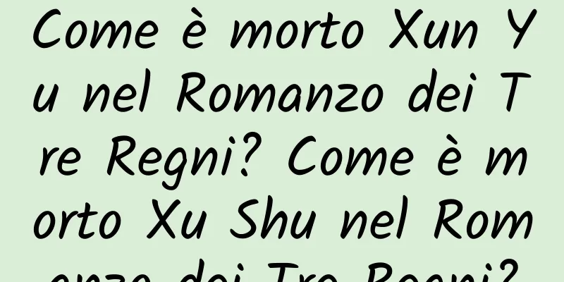 Come è morto Xun Yu nel Romanzo dei Tre Regni? Come è morto Xu Shu nel Romanzo dei Tre Regni?