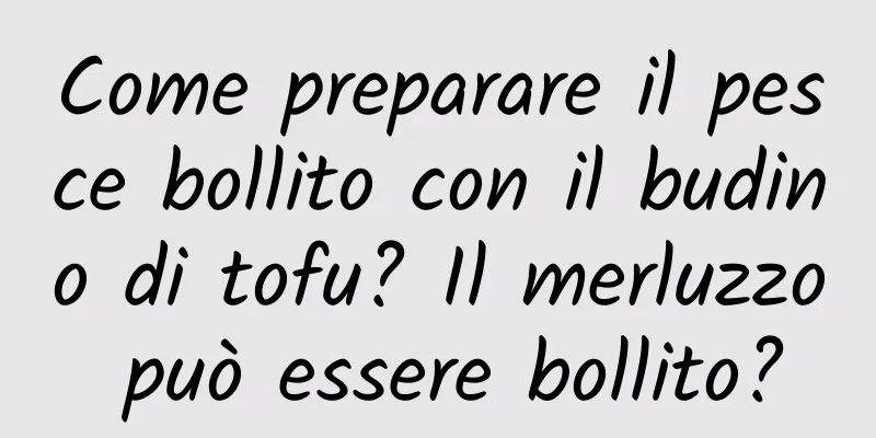 Come preparare il pesce bollito con il budino di tofu? Il merluzzo può essere bollito?