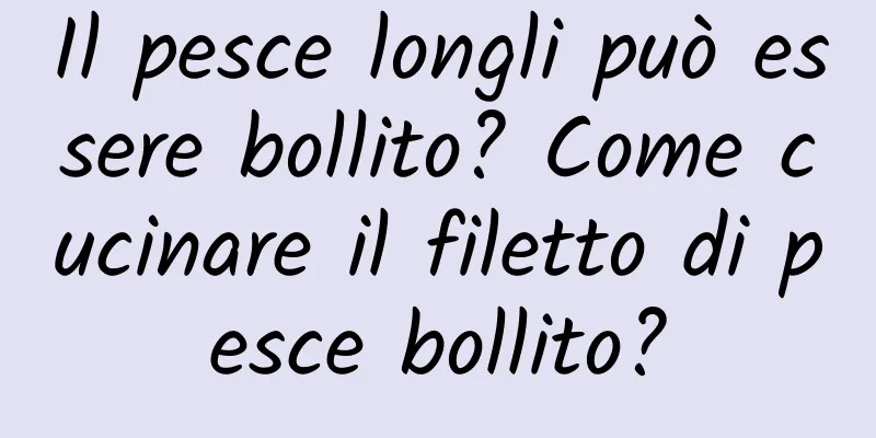 Il pesce longli può essere bollito? Come cucinare il filetto di pesce bollito?