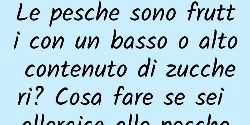 Le pesche sono frutti con un basso o alto contenuto di zuccheri? Cosa fare se sei allergico alle pesche