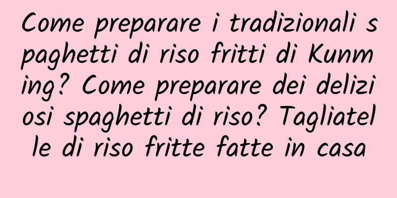 Come preparare i tradizionali spaghetti di riso fritti di Kunming? Come preparare dei deliziosi spaghetti di riso? Tagliatelle di riso fritte fatte in casa