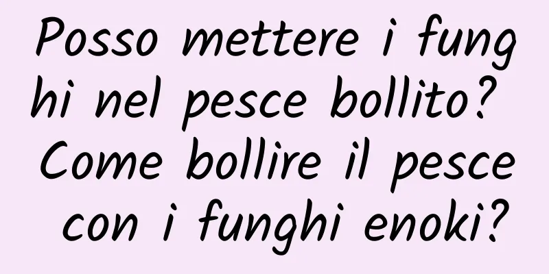 Posso mettere i funghi nel pesce bollito? Come bollire il pesce con i funghi enoki?