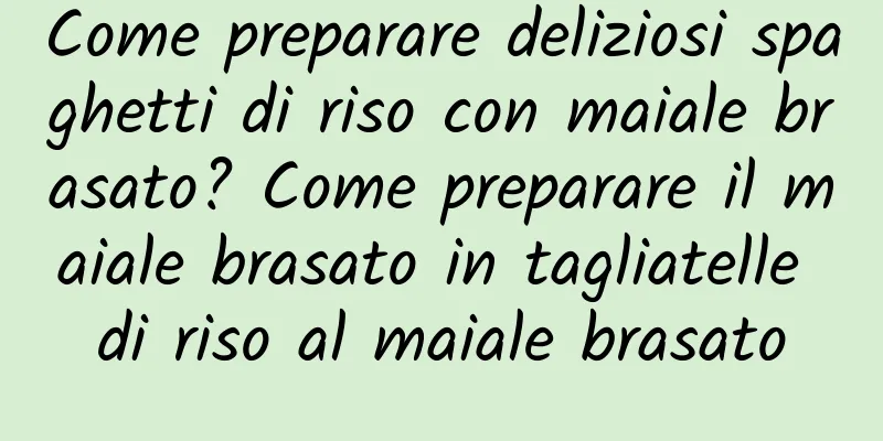 Come preparare deliziosi spaghetti di riso con maiale brasato? Come preparare il maiale brasato in tagliatelle di riso al maiale brasato