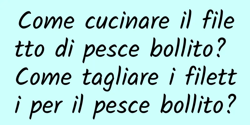 Come cucinare il filetto di pesce bollito? Come tagliare i filetti per il pesce bollito?